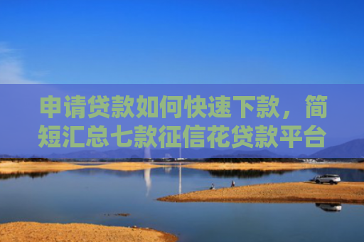 申请贷款如何快速下款，简短汇总七款征信花贷款平台能下款吗安全吗