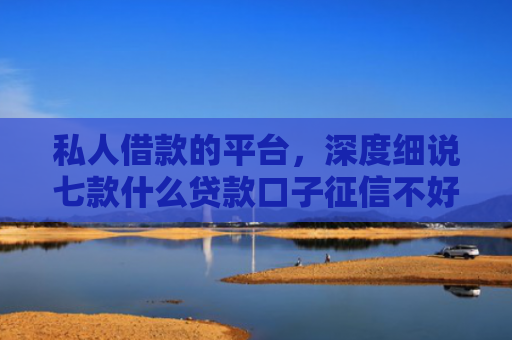 私人借款的平台，深度细说七款什么贷款口子征信不好可以下款