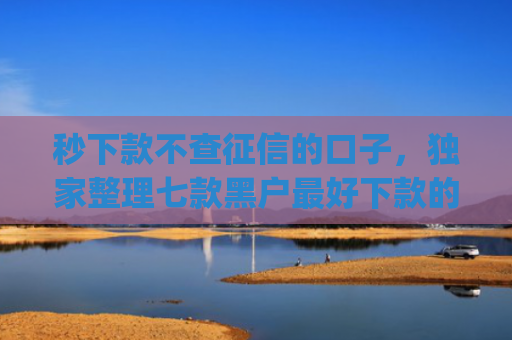 秒下款不查征信的口子，独家整理七款黑户最好下款的app