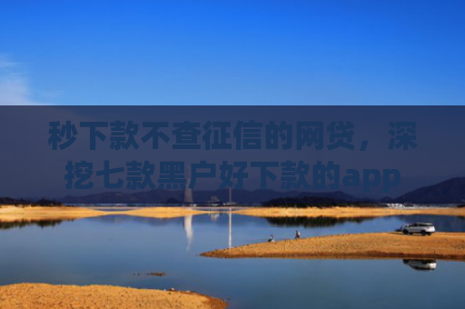 秒下款不查征信的网贷，深挖七款黑户好下款的app