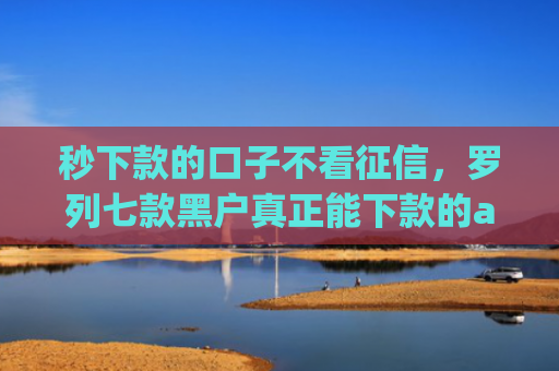 秒下款的口子不看征信，罗列七款黑户真正能下款的app