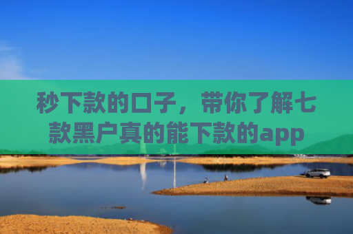 秒下款的口子，带你了解七款黑户真的能下款的app