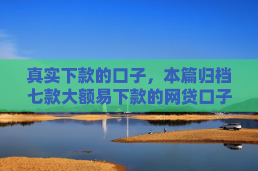 真实下款的口子，本篇归档七款大额易下款的网贷口子