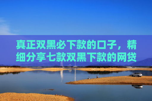 真正双黑必下款的口子，精细分享七款双黑下款的网贷口子