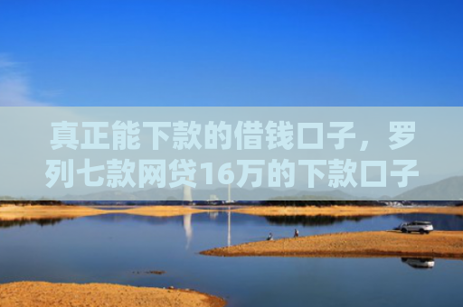 真正能下款的借钱口子，罗列七款网贷16万的下款口子