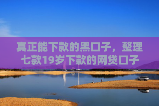 真正能下款的黑口子，整理七款19岁下款的网贷口子