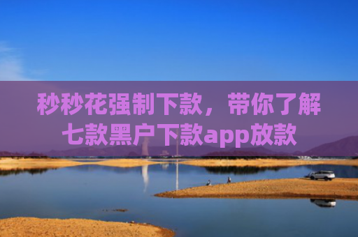 秒秒花强制下款，带你了解七款黑户下款app放款