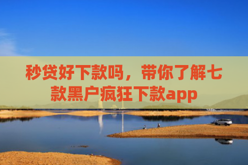 秒贷好下款吗，带你了解七款黑户疯狂下款app