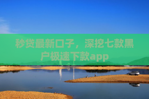 秒贷最新口子，深挖七款黑户极速下款app