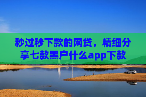 秒过秒下款的网贷，精细分享七款黑户什么app下款