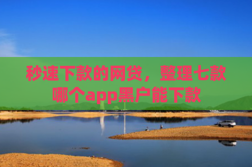 秒速下款的网贷，整理七款哪个app黑户能下款