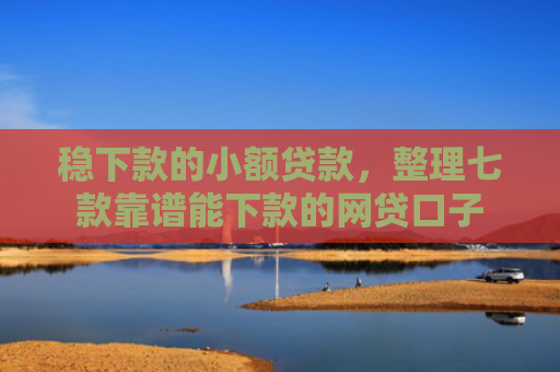 稳下款的小额贷款，整理七款靠谱能下款的网贷口子