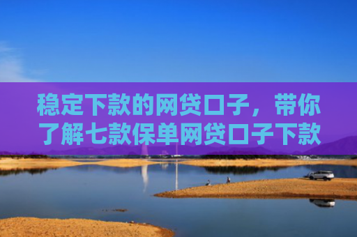 稳定下款的网贷口子，带你了解七款保单网贷口子下款大的