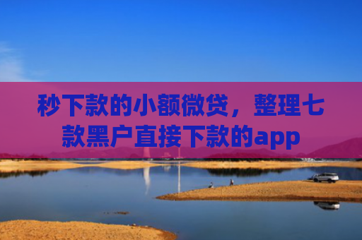 秒下款的小额微贷，整理七款黑户直接下款的app