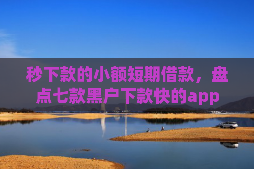 秒下款的小额短期借款，盘点七款黑户下款快的app
