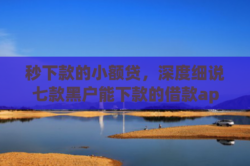 秒下款的小额贷，深度细说七款黑户能下款的借款app