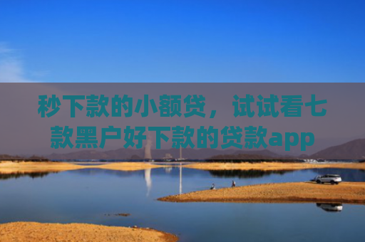 秒下款的小额贷，试试看七款黑户好下款的贷款app
