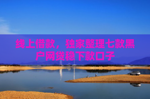 线上借款，独家整理七款黑户网贷稳下款口子