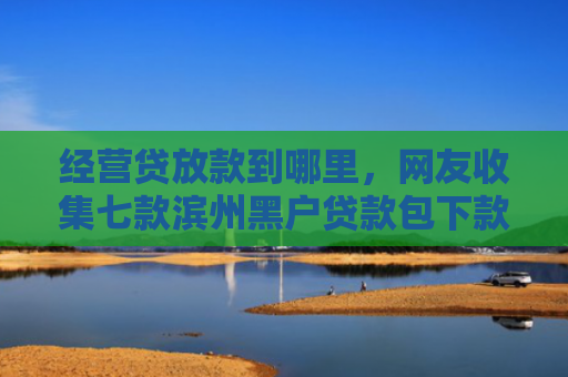 经营贷放款到哪里，网友收集七款滨州黑户贷款包下款
