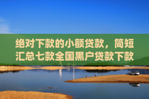 绝对下款的小额贷款，简短汇总七款全国黑户贷款下款app