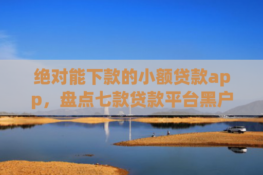 绝对能下款的小额贷款app，盘点七款贷款平台黑户下款