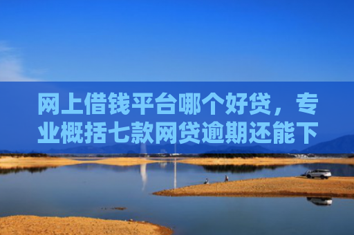 网上借钱平台哪个好贷，专业概括七款网贷逾期还能下款的口子