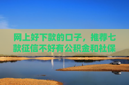 网上好下款的口子，推荐七款征信不好有公积金和社保那个app可以下款