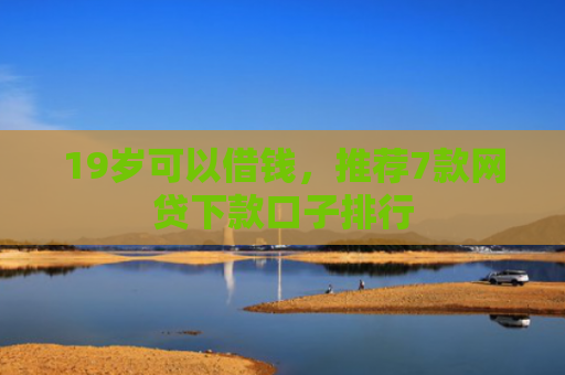 19岁可以借钱，推荐7款网贷下款口子排行