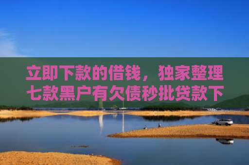 立即下款的借钱，独家整理七款黑户有欠债秒批贷款下款
