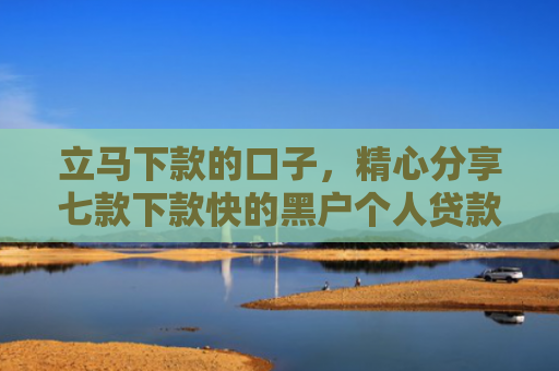立马下款的口子，精心分享七款下款快的黑户个人贷款6