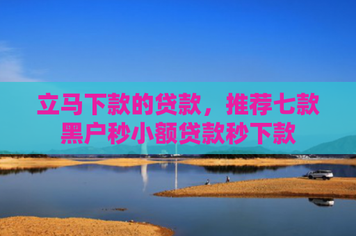 立马下款的贷款，推荐七款黑户秒小额贷款秒下款