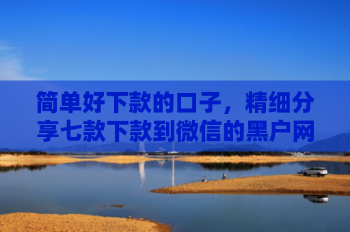 简单好下款的口子，精细分享七款下款到微信的黑户网贷