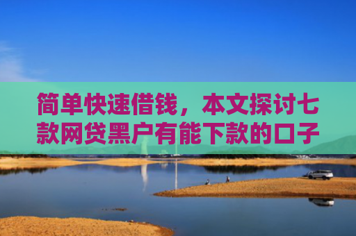 简单快速借钱，本文探讨七款网贷黑户有能下款的口子