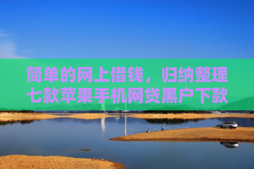 简单的网上借钱，归纳整理七款苹果手机网贷黑户下款