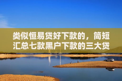 类似恒易贷好下款的，简短汇总七款黑户下款的三大贷款