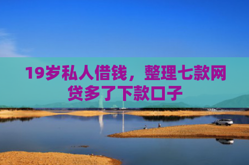 19岁私人借钱，整理七款网贷多了下款口子