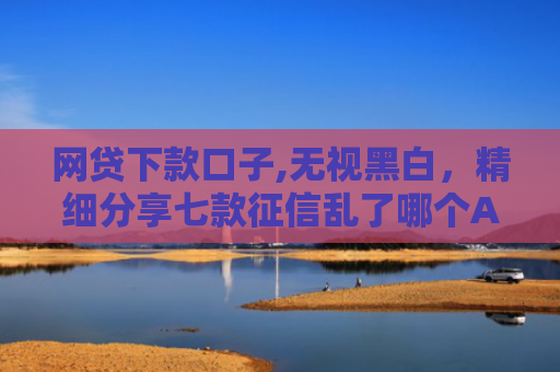 网贷下款口子,无视黑白，精细分享七款征信乱了哪个APP可以下款