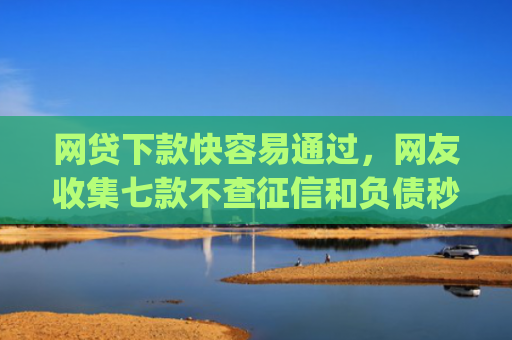 网贷下款快容易通过，网友收集七款不查征信和负债秒下款的app