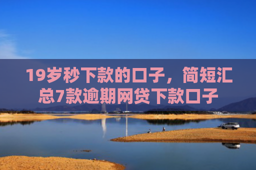 19岁秒下款的口子，简短汇总7款逾期网贷下款口子