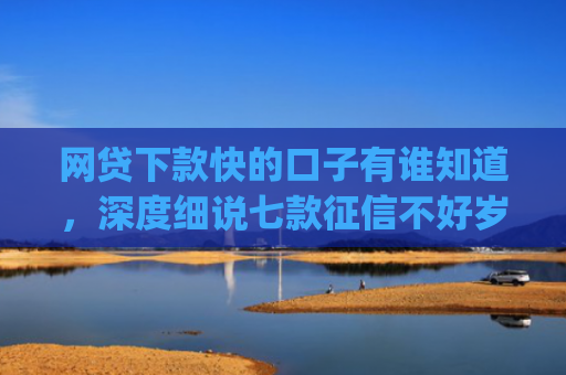 网贷下款快的口子有谁知道，深度细说七款征信不好岁数小能下款的app