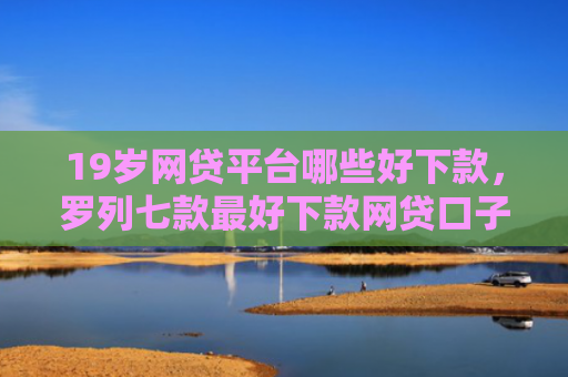 19岁网贷平台哪些好下款，罗列七款最好下款网贷口子