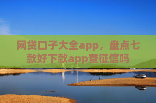 网贷口子大全app，盘点七款好下款app查征信吗