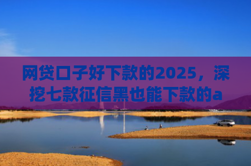 网贷口子好下款的2025，深挖七款征信黑也能下款的app