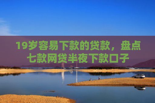 19岁容易下款的贷款，盘点七款网贷半夜下款口子