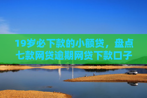 19岁必下款的小额贷，盘点七款网贷逾期网贷下款口子