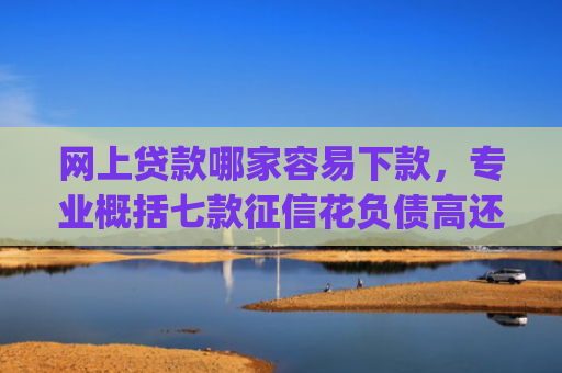 网上贷款哪家容易下款，专业概括七款征信花负债高还能下款的大额度app