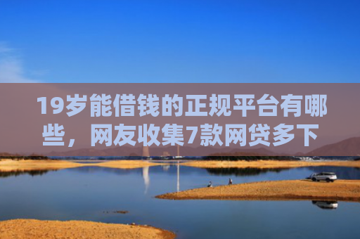 19岁能借钱的正规平台有哪些，网友收集7款网贷多下款口子