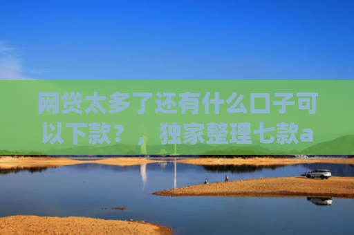 网贷太多了还有什么口子可以下款？，独家整理七款app哪个网贷不看征信下款快