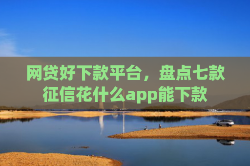 网贷好下款平台，盘点七款征信花什么app能下款