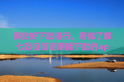 网贷好下款排行，带你了解七款征信逾期能下款的app